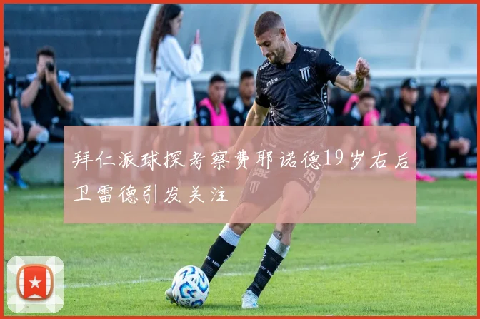 拜仁派球探考察费耶诺德19岁右后卫雷德引发关注