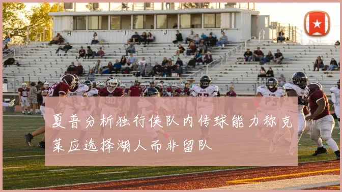 夏普分析独行侠队内传球能力称克莱应选择湖人而非留队