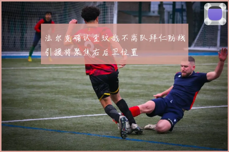 法尔克确认金玟哉不离队拜仁防线引援将聚焦右后卫位置