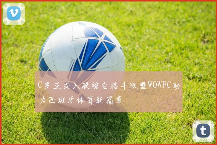 C罗正式入股综合格斗联盟WOWFC助力西班牙体育新篇章