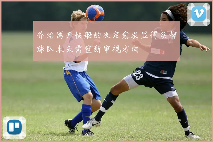 乔治离开快船的决定愈发显得明智球队未来需重新审视方向