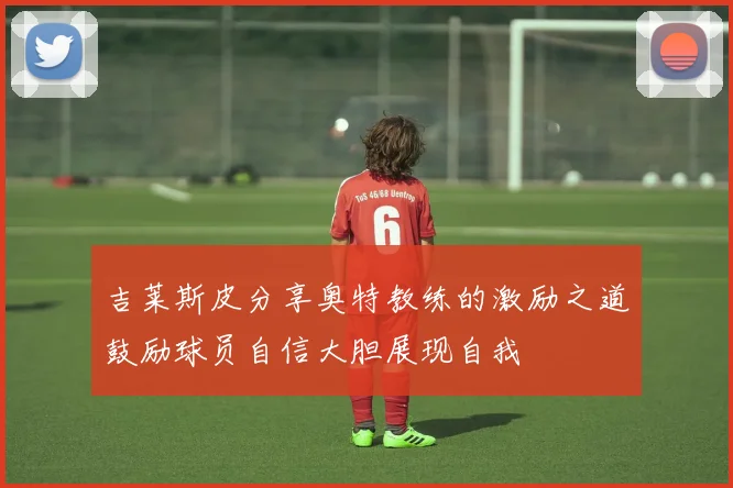吉莱斯皮分享奥特教练的激励之道鼓励球员自信大胆展现自我