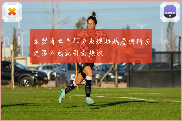 东契奇单节20分表现超越詹姆斯历史第六成就引发热议