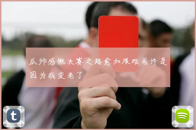 瓜帅感慨决赛之路愈加艰难或许是因为我变老了