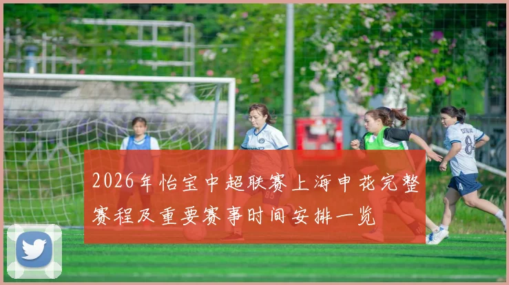 2026年怡宝中超联赛上海申花完整赛程及重要赛事时间安排一览
