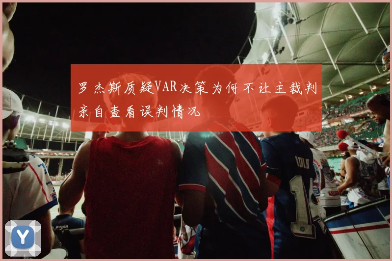 罗杰斯质疑VAR决策为何不让主裁判亲自查看误判情况