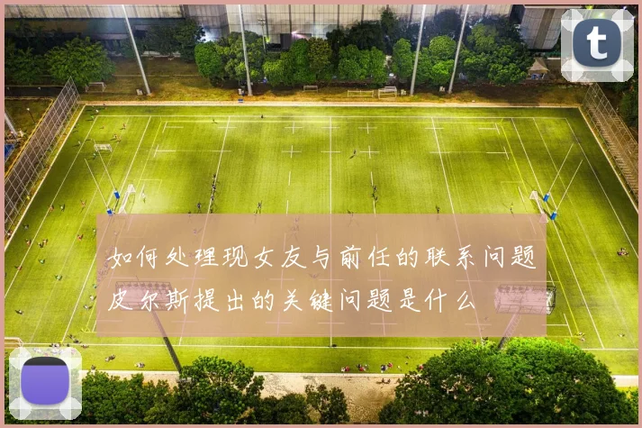 如何处理现女友与前任的联系问题皮尔斯提出的关键问题是什么