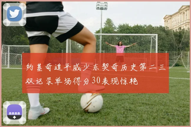 约基奇追平威少东契奇历史第二三双记录单场得分30表现惊艳