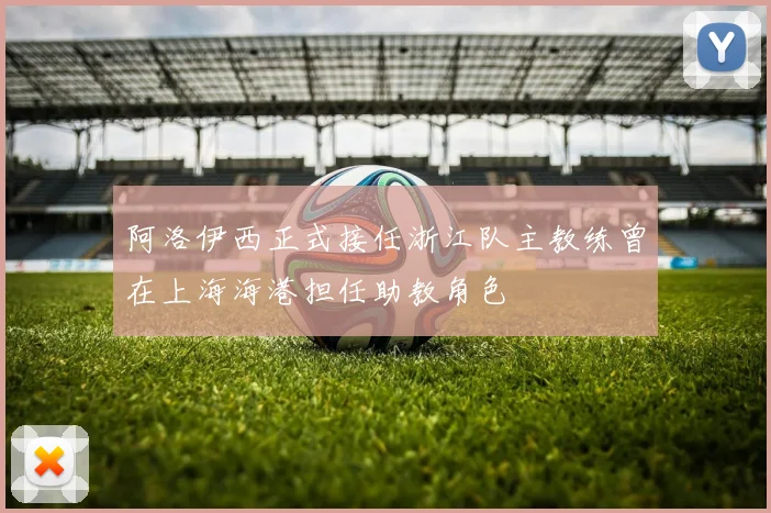 阿洛伊西正式接任浙江队主教练曾在上海海港担任助教角色