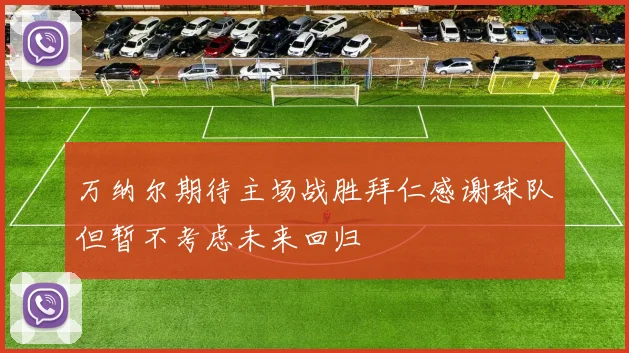 万纳尔期待主场战胜拜仁感谢球队但暂不考虑未来回归