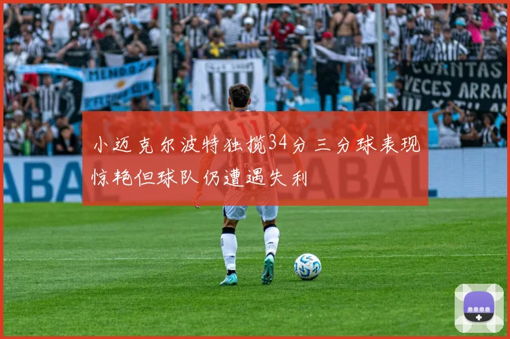 小迈克尔波特独揽34分三分球表现惊艳但球队仍遭遇失利