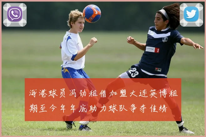 海港球员冯劲租借加盟大连英博租期至今年年底助力球队争夺佳绩