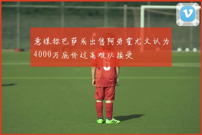 意媒称巴萨或出售阿劳霍尤文认为4000万底价过高难以接受