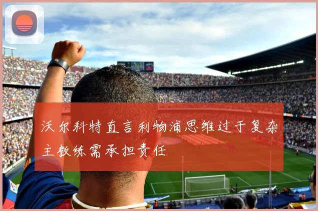 沃尔科特直言利物浦思维过于复杂主教练需承担责任