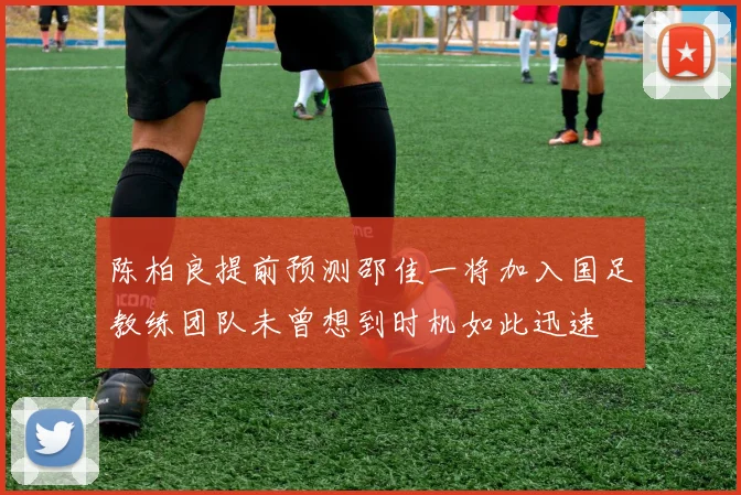 陈柏良提前预测邵佳一将加入国足教练团队未曾想到时机如此迅速