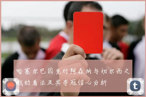 哈塞尔巴因克对阿森纳与切尔西之战的看法及其夺冠信心分析