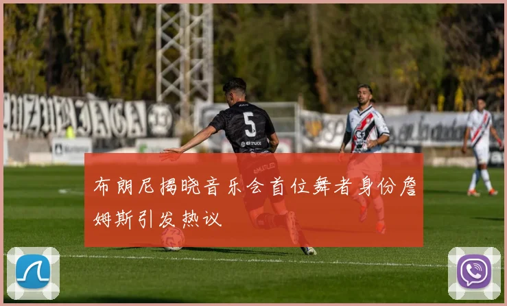 布朗尼揭晓音乐会首位舞者身份詹姆斯引发热议