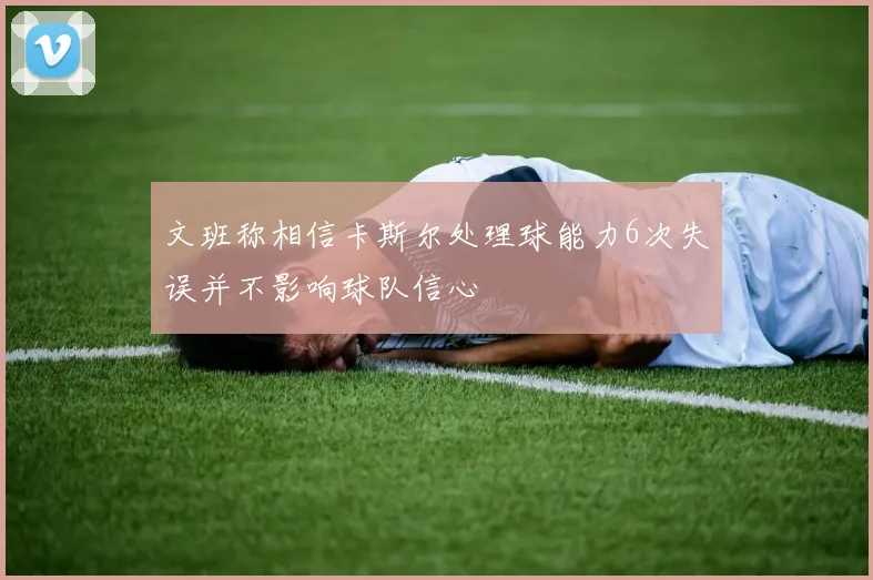 文班称相信卡斯尔处理球能力6次失误并不影响球队信心