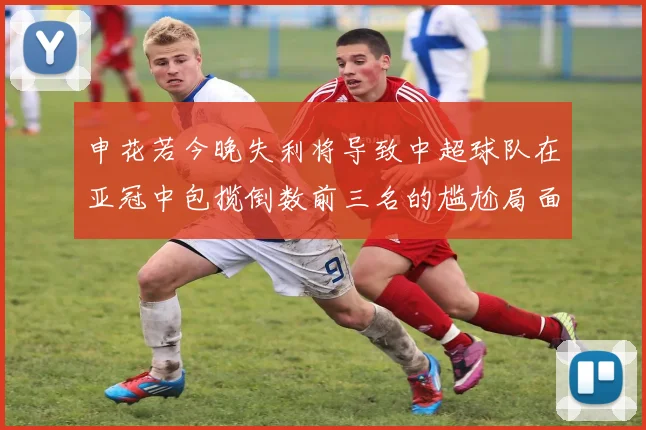 申花若今晚失利将导致中超球队在亚冠中包揽倒数前三名的尴尬局面