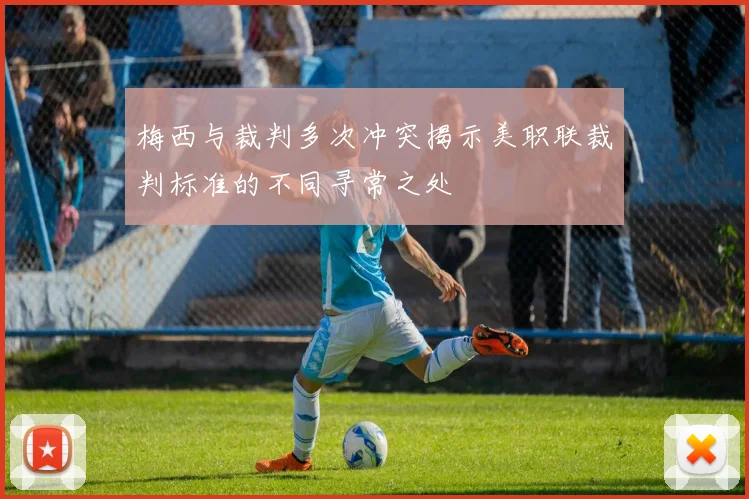 梅西与裁判多次冲突揭示美职联裁判标准的不同寻常之处