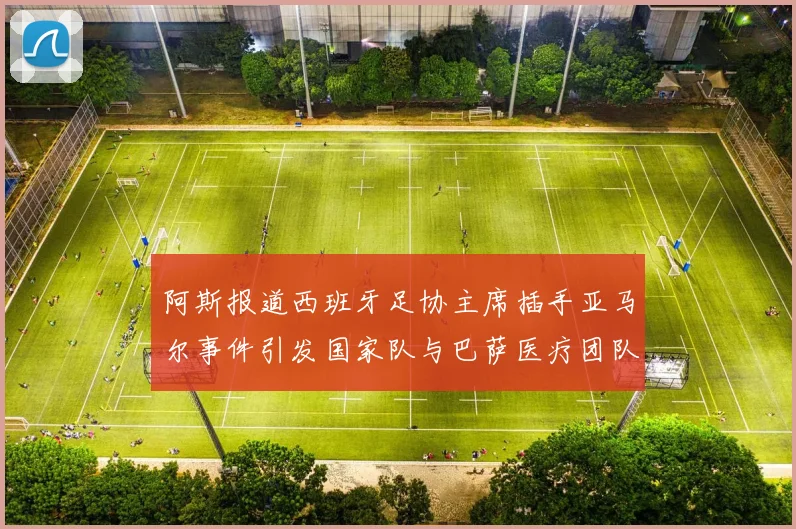 阿斯报道西班牙足协主席插手亚马尔事件引发国家队与巴萨医疗团队矛盾