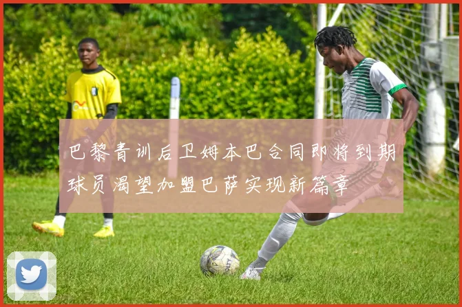 巴黎青训后卫姆本巴合同即将到期球员渴望加盟巴萨实现新篇章