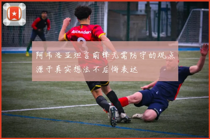 阿韦洛亚坦言前锋无需防守的观点源于真实想法不后悔表达