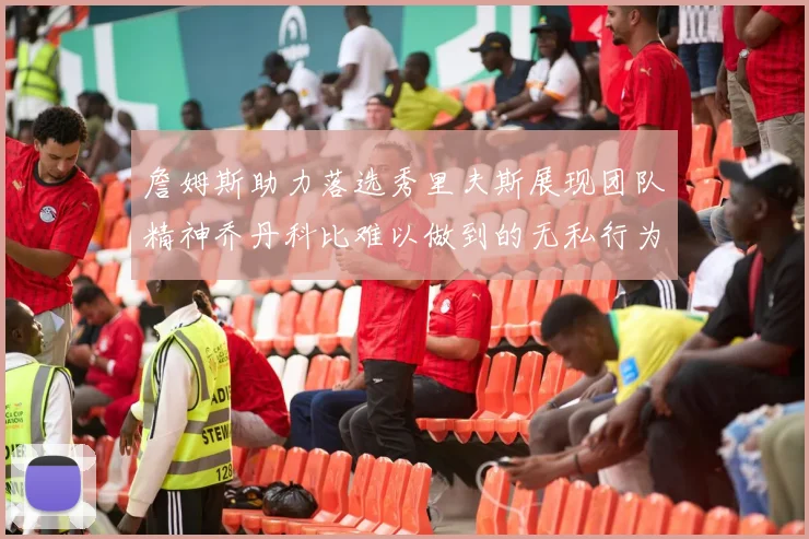 詹姆斯助力落选秀里夫斯展现团队精神乔丹科比难以做到的无私行为