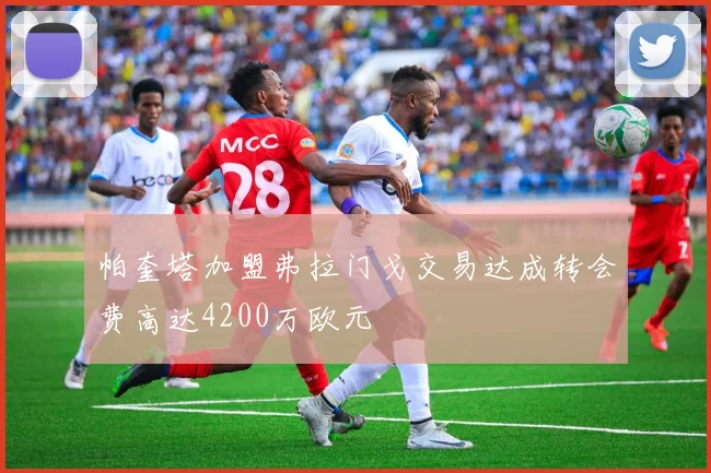 帕奎塔加盟弗拉门戈交易达成转会费高达4200万欧元