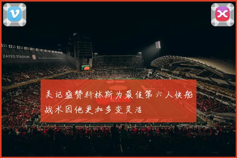 美记盛赞科林斯为最佳第六人快船战术因他更加多变灵活