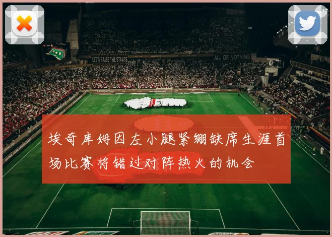 埃奇库姆因左小腿紧绷缺席生涯首场比赛将错过对阵热火的机会