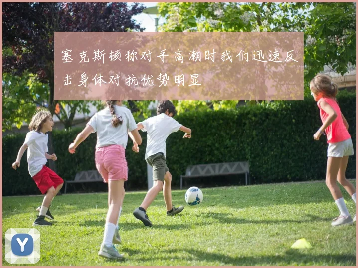 塞克斯顿称对手高潮时我们迅速反击身体对抗优势明显