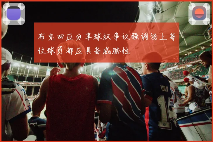 布克回应分享球权争议强调场上每位球员都应具备威胁性