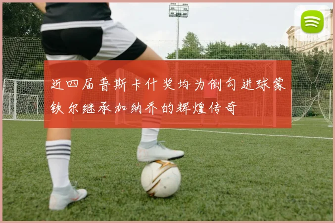 近四届普斯卡什奖均为倒勾进球蒙铁尔继承加纳乔的辉煌传奇