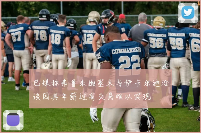 巴媒称弗鲁米嫩塞未与伊卡尔迪洽谈因其年薪过高交易难以实现