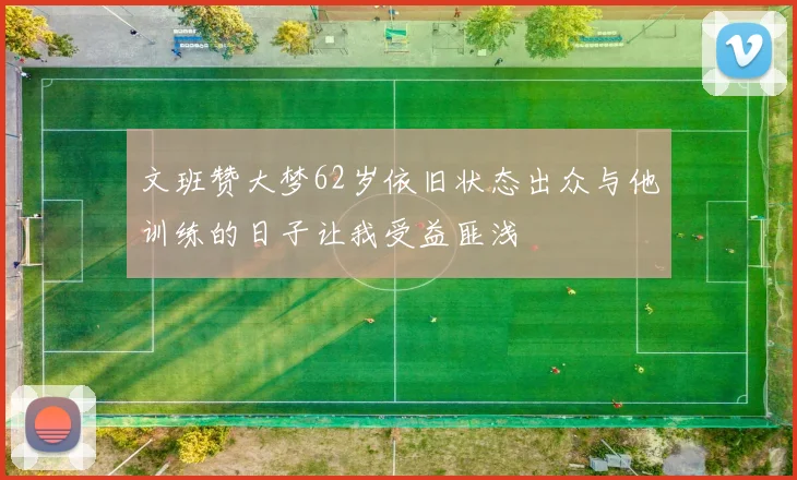 文班赞大梦62岁依旧状态出众与他训练的日子让我受益匪浅