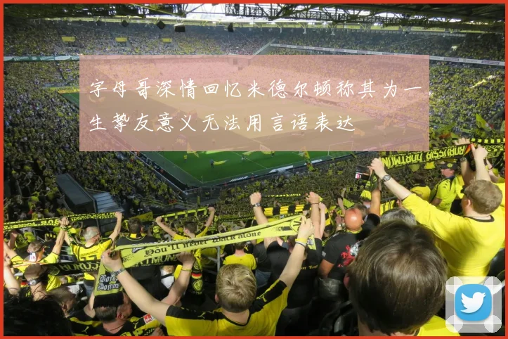 字母哥深情回忆米德尔顿称其为一生挚友意义无法用言语表达