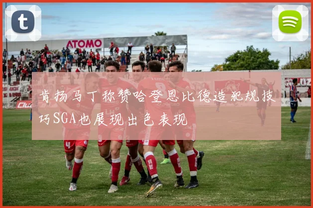 肯扬马丁称赞哈登恩比德造犯规技巧SGA也展现出色表现