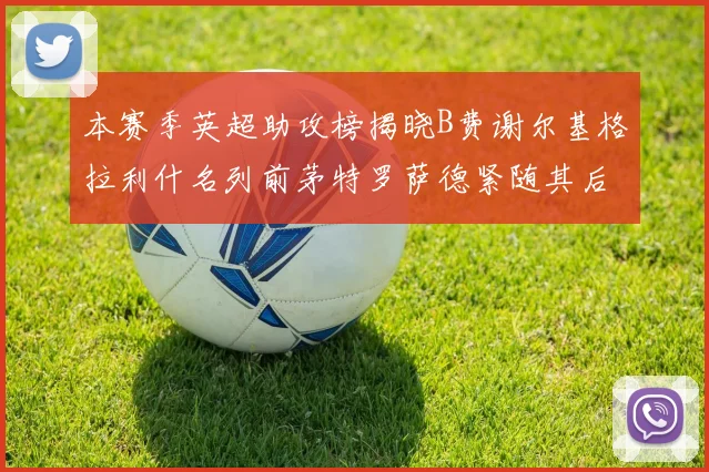 本赛季英超助攻榜揭晓B费谢尔基格拉利什名列前茅特罗萨德紧随其后