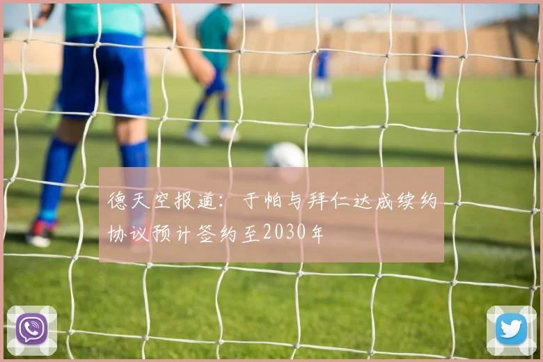 德天空报道：于帕与拜仁达成续约协议预计签约至2030年