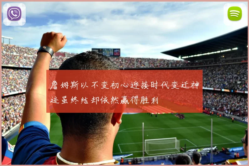 詹姆斯以不变初心迎接时代变迁神迹虽终结却依然赢得胜利