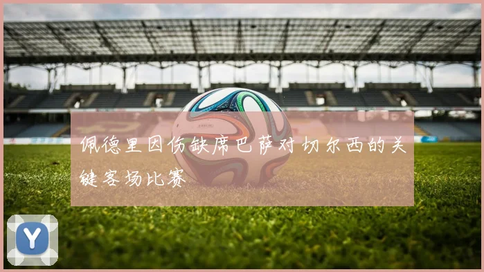 佩德里因伤缺席巴萨对切尔西的关键客场比赛