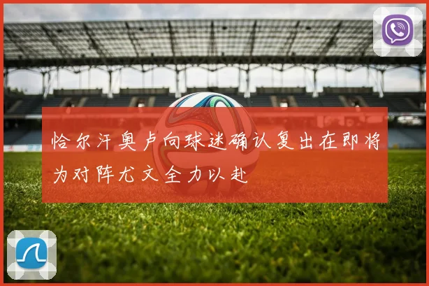 恰尔汗奥卢向球迷确认复出在即将为对阵尤文全力以赴