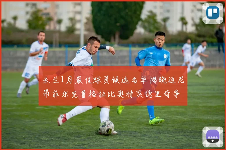 米兰1月最佳球员候选名单揭晓迈尼昂菲尔克鲁格拉比奥特莫德里奇争夺荣誉