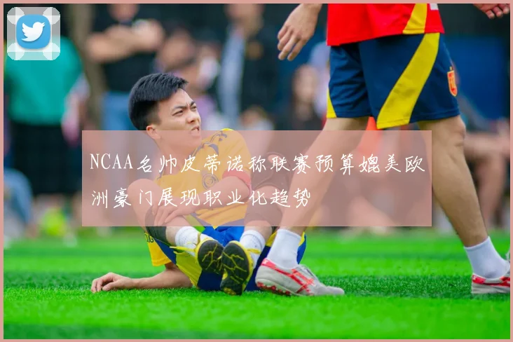 NCAA名帅皮蒂诺称联赛预算媲美欧洲豪门展现职业化趋势