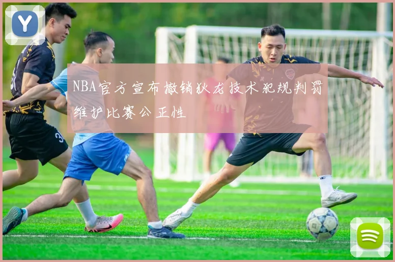 NBA官方宣布撤销狄龙技术犯规判罚维护比赛公正性