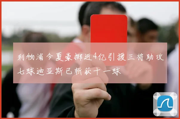 利物浦今夏豪掷近4亿引援三将助攻七球迪亚斯已斩获十一球