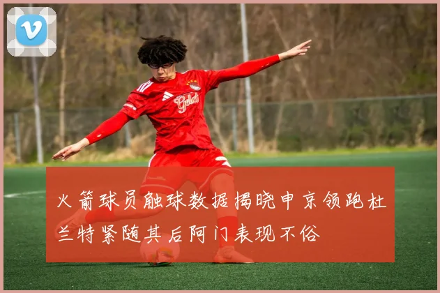 火箭球员触球数据揭晓申京领跑杜兰特紧随其后阿门表现不俗