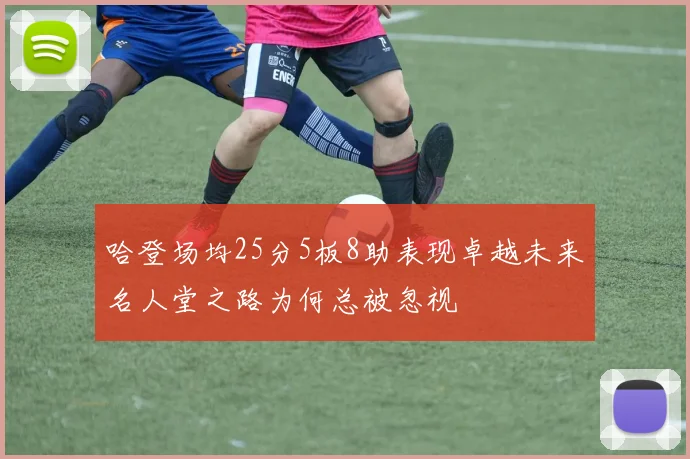 哈登场均25分5板8助表现卓越未来名人堂之路为何总被忽视