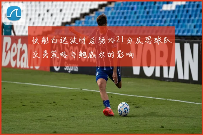 快船白送波特后场均21分反思球队交易策略与鲍威尔的影响